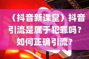 （抖音新课堂）抖音引流是属于犯罪吗？如何正确引流？