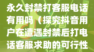 （抖音新课堂）抖音永久封禁打客服电话有用吗（探究抖音用户在遭遇封禁后打电话客服求助的可行性）