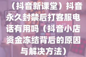 （抖音新课堂）抖音永久封禁后打客服电话有用吗（抖音小店资金冻结背后的原因与解决方法）