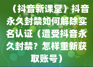 （抖音新课堂）抖音永久封禁如何解除实名认证（遭受抖音永久封禁？怎样重新获取账号）