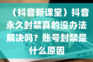 （抖音新课堂）抖音永久封禁真的没办法解决吗？账号封禁是什么原因