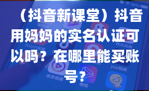 （抖音新课堂）抖音用妈妈的实名认证可以吗？在哪里能买账号？