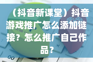 （抖音新课堂）抖音游戏推广怎么添加链接？怎么推广自己作品？