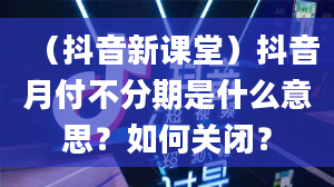 （抖音新课堂）抖音月付不分期是什么意思？如何关闭？