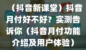 （抖音新课堂）抖音月付好不好？实测告诉你（抖音月付功能介绍及用户体验）