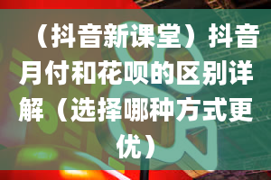 （抖音新课堂）抖音月付和花呗的区别详解（选择哪种方式更优）