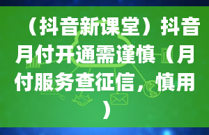 （抖音新课堂）抖音月付开通需谨慎（月付服务查征信，慎用）