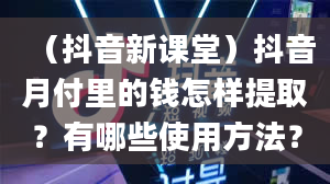 （抖音新课堂）抖音月付里的钱怎样提取？有哪些使用方法？