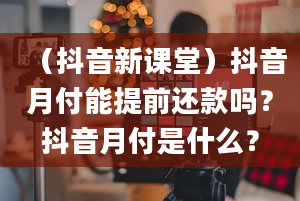 （抖音新课堂）抖音月付能提前还款吗？抖音月付是什么？