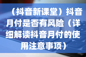 （抖音新课堂）抖音月付是否有风险（详细解读抖音月付的使用注意事项）