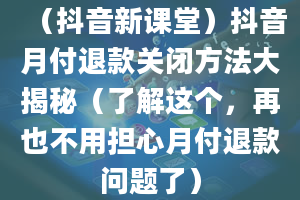 （抖音新课堂）抖音月付退款关闭方法大揭秘（了解这个，再也不用担心月付退款问题了）