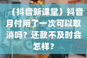 （抖音新课堂）抖音月付用了一次可以取消吗？还款不及时会怎样？