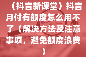 （抖音新课堂）抖音月付有额度怎么用不了（解决方法及注意事项，避免额度浪费）