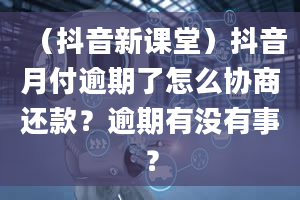 （抖音新课堂）抖音月付逾期了怎么协商还款？逾期有没有事？