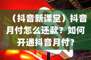 （抖音新课堂）抖音月付怎么还款？如何开通抖音月付？