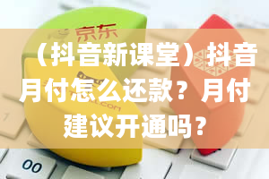 （抖音新课堂）抖音月付怎么还款？月付建议开通吗？