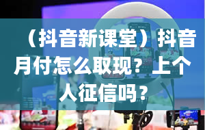 （抖音新课堂）抖音月付怎么取现？上个人征信吗？