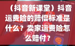 （抖音新课堂）抖音运费险的赔偿标准是什么？卖家运费险怎么赔付？