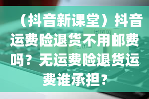 （抖音新课堂）抖音运费险退货不用邮费吗？无运费险退货运费谁承担？