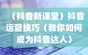 （抖音新课堂）抖音运营技巧（教你如何成为抖音达人）