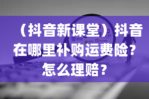 （抖音新课堂）抖音在哪里补购运费险？怎么理赔？