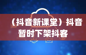 （抖音新课堂）抖音暂时下架抖客