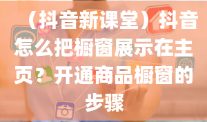 （抖音新课堂）抖音怎么把橱窗展示在主页？开通商品橱窗的步骤