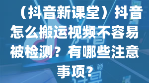 （抖音新课堂）抖音怎么搬运视频不容易被检测？有哪些注意事项？