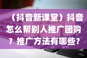 （抖音新课堂）抖音怎么帮别人推广团购？推广方法有哪些？