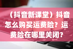 （抖音新课堂）抖音怎么购买运费险？运费险在哪里关闭？