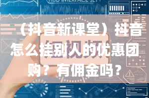 （抖音新课堂）抖音怎么挂别人的优惠团购？有佣金吗？