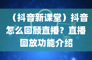 （抖音新课堂）抖音怎么回顾直播？直播回放功能介绍