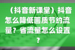 （抖音新课堂）抖音怎么降低画质节约流量？省流量怎么设置？