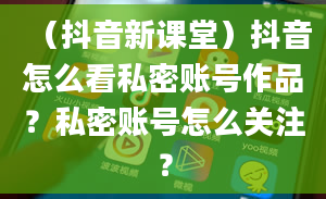 （抖音新课堂）抖音怎么看私密账号作品？私密账号怎么关注？