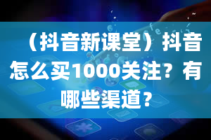 （抖音新课堂）抖音怎么买1000关注？有哪些渠道？