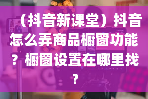 （抖音新课堂）抖音怎么弄商品橱窗功能？橱窗设置在哪里找？