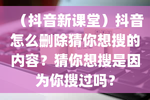 （抖音新课堂）抖音怎么删除猜你想搜的内容？猜你想搜是因为你搜过吗？