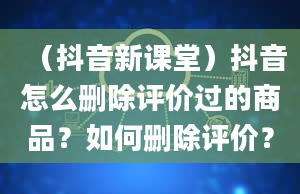 （抖音新课堂）抖音怎么删除评价过的商品？如何删除评价？