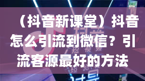 （抖音新课堂）抖音怎么引流到微信？引流客源最好的方法