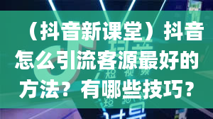 （抖音新课堂）抖音怎么引流客源最好的方法？有哪些技巧？