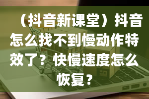 （抖音新课堂）抖音怎么找不到慢动作特效了？快慢速度怎么恢复？