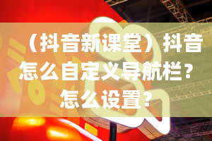 （抖音新课堂）抖音怎么自定义导航栏？怎么设置？