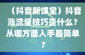 （抖音新课堂）抖音涨流量技巧是什么？从哪方面入手最简单？