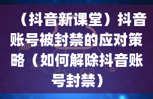 （抖音新课堂）抖音账号被封禁的应对策略（如何解除抖音账号封禁）