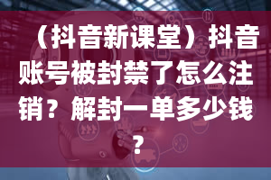 （抖音新课堂）抖音账号被封禁了怎么注销？解封一单多少钱？