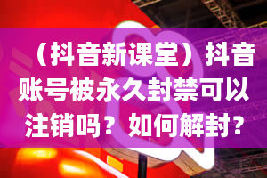 （抖音新课堂）抖音账号被永久封禁可以注销吗？如何解封？