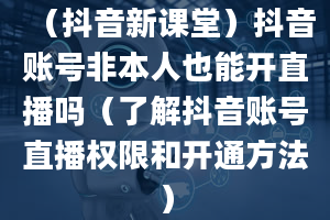 （抖音新课堂）抖音账号非本人也能开直播吗（了解抖音账号直播权限和开通方法）