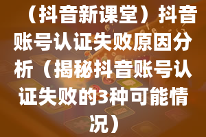 （抖音新课堂）抖音账号认证失败原因分析（揭秘抖音账号认证失败的3种可能情况）