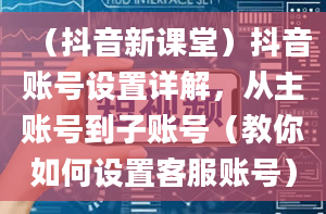 （抖音新课堂）抖音账号设置详解，从主账号到子账号（教你如何设置客服账号）