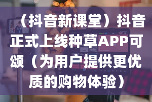 （抖音新课堂）抖音正式上线种草APP可颂（为用户提供更优质的购物体验）